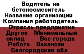 Водитель на бетоносмеситель › Название организации ­ Компания-работодатель › Отрасль предприятия ­ Другое › Минимальный оклад ­ 1 - Все города Работа » Вакансии   . Белгородская обл.